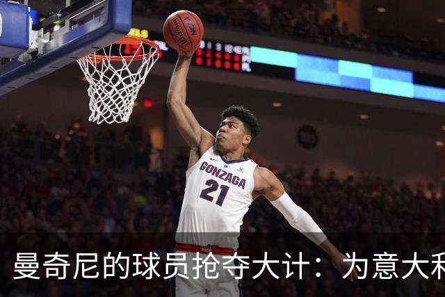 曼奇尼的球员抢夺大计：为意大利明天储备奇才