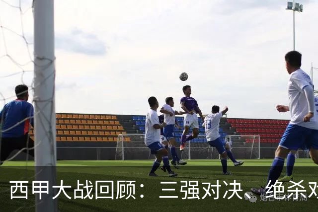 西甲大战回顾：三强对决、绝杀戏码独领风骚！